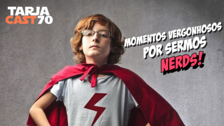 TarjaCast 70 – Momentos vergonhosos por sermos NERDS!